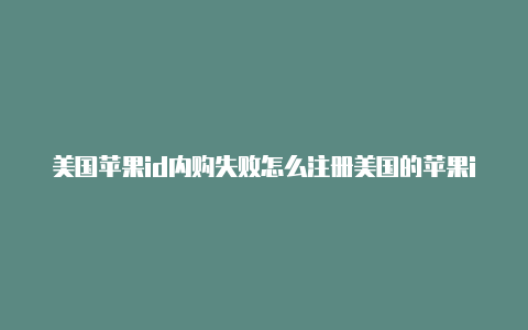 美国苹果id内购失败怎么注册美国的苹果id需要手机验证