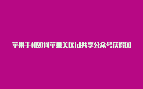 苹果手机如何苹果美区id共享公众号获得国外帐号和密码登录