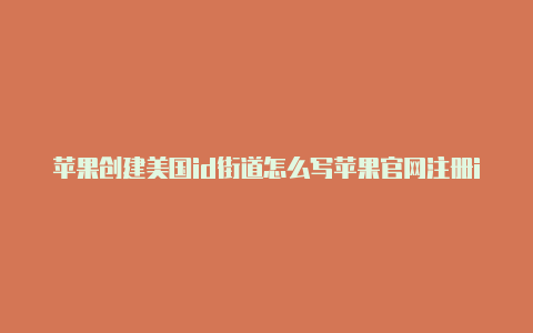 苹果创建美国id街道怎么写苹果官网注册id号美国id网址