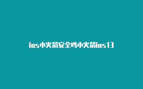 ios小火箭安全吗小火箭ios13