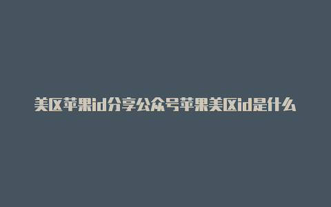 美区苹果id分享公众号苹果美区id是什么意思