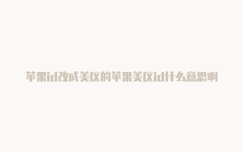 苹果id改成美区的苹果美区id什么意思啊会怎么样