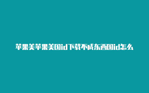 苹果美苹果美国id下载不成东西国id怎么购买游戏