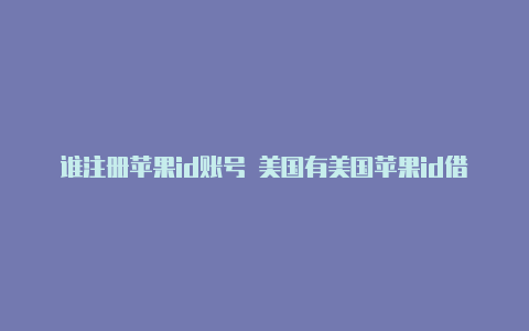 谁注册苹果id账号 美国有美国苹果id借一下