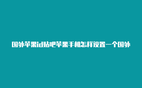 国外苹果id贴吧苹果手机怎样设置一个国外的id