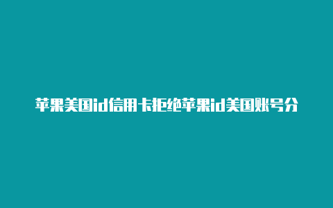 苹果美国id信用卡拒绝苹果id美国账号分享