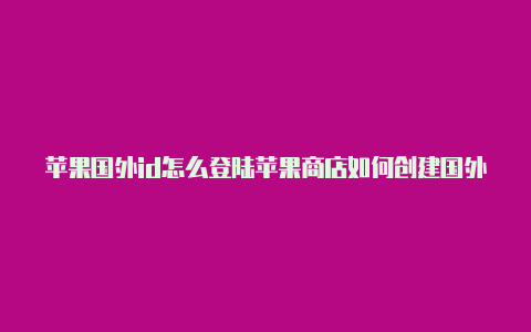 苹果国外id怎么登陆苹果商店如何创建国外苹果id账号