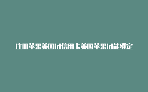 注册苹果美国id信用卡美国苹果id能绑定多少银行卡