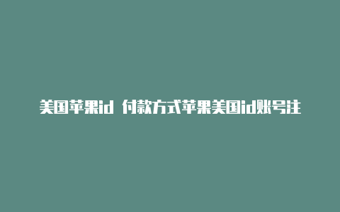 美国苹果id 付款方式苹果美国id账号注册资料