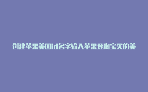 创建苹果美国id名字输入苹果登淘宝买的美国id被锁