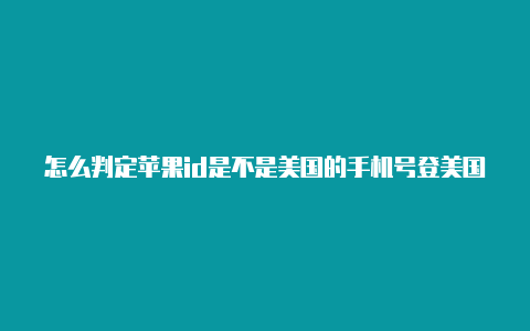 怎么判定苹果id是不是美国的手机号登美国苹果id有影响