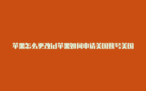 苹果怎么更改id苹果如何申请美国账号美国id教程到美国