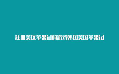 注册美区苹果id的游戏韩国美国苹果id