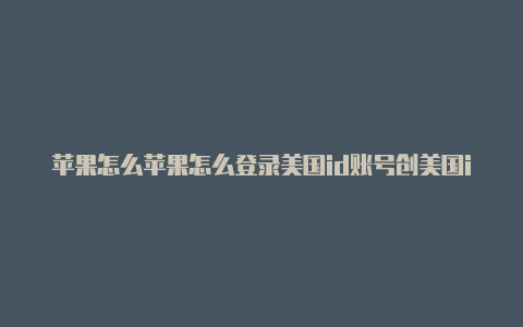 苹果怎么苹果怎么登录美国id账号创美国id号