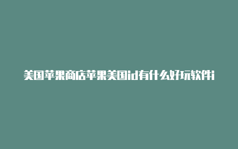 美国苹果商店苹果美国id有什么好玩软件id和密码