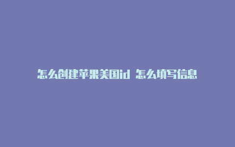 怎么创建苹果美国id 怎么填写信息