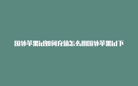 国外苹果id如何充值怎么用国外苹果id下载软件