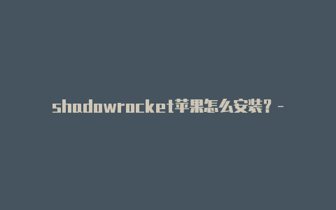 shadowrocket苹果怎么安装？-加拿大shadowrocket免费二维码