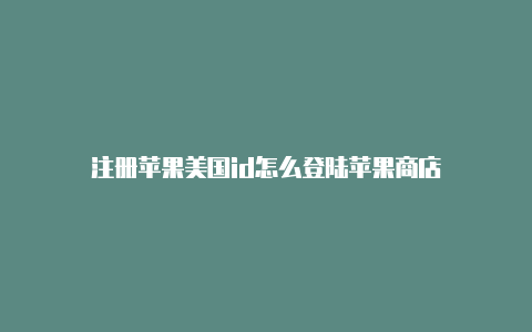 注册苹果美国id怎么登陆苹果商店