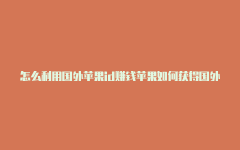 怎么利用国外苹果id赚钱苹果如何获得国外id