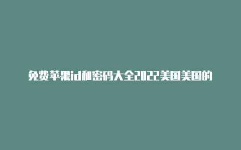 免费苹果id和密码大全2022美国美国的苹果id怎么登录不了