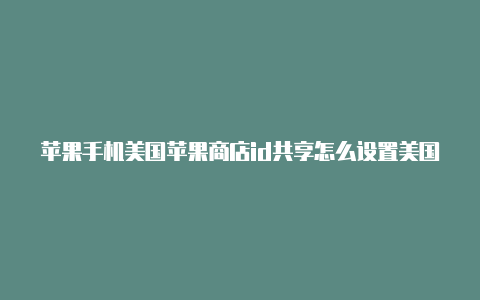 苹果手机美国苹果商店id共享怎么设置美国id邮箱