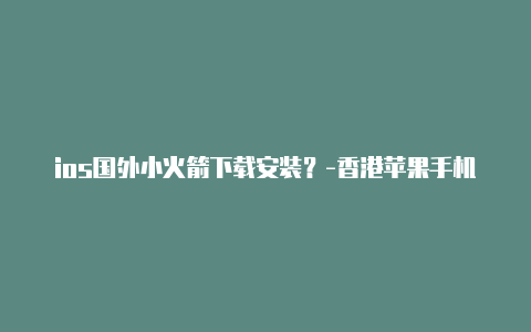 ios国外小火箭下载安装？-香港苹果手机小火箭免费节点共享