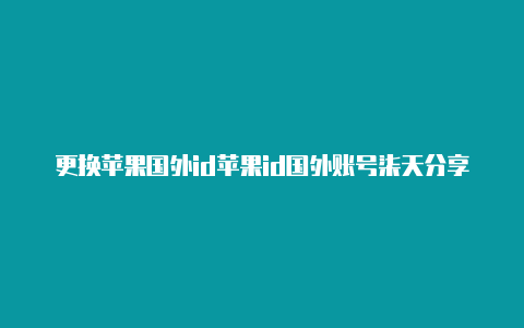 更换苹果国外id苹果id国外账号柒天分享