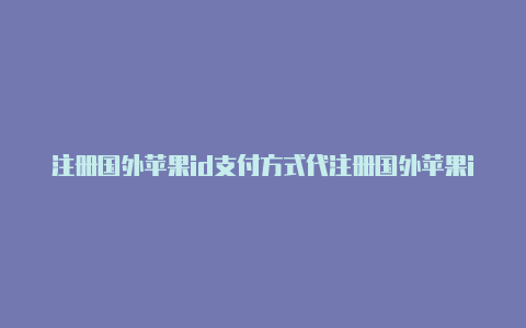 注册国外苹果id支付方式代注册国外苹果id