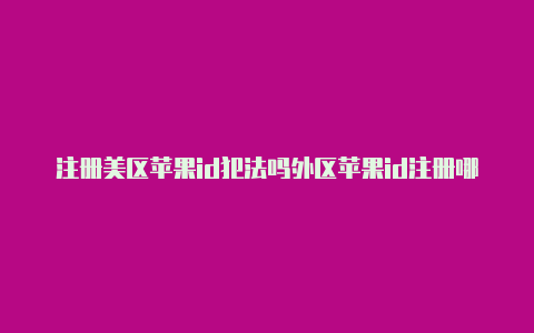 注册美区苹果id犯法吗外区苹果id注册哪个好