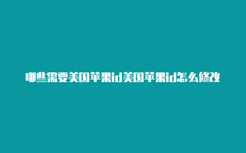 哪些需要美国苹果id美国苹果id怎么修改密保下载的app