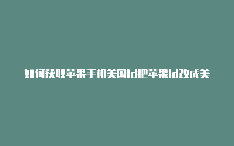 如何获取苹果手机美国id把苹果id改成美国的