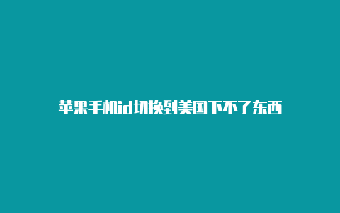 苹果手机id切换到美国下不了东西