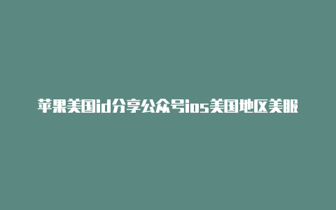 苹果美国id分享公众号ios美国地区美服苹果id购买