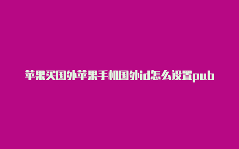 苹果买国外苹果手机国外id怎么设置pubgid