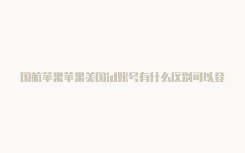 国航苹果苹果美国id账号有什么区别可以登录美国id吗