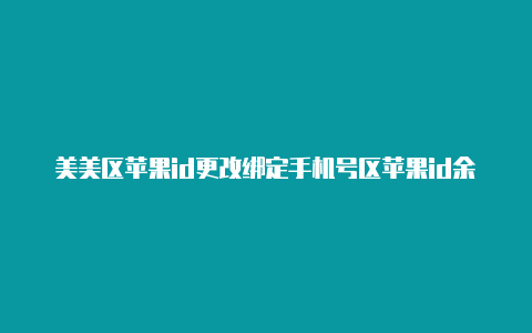 美美区苹果id更改绑定手机号区苹果id余额有钱怎么变现