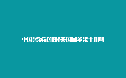 中国警察能破解美国id苹果手机吗