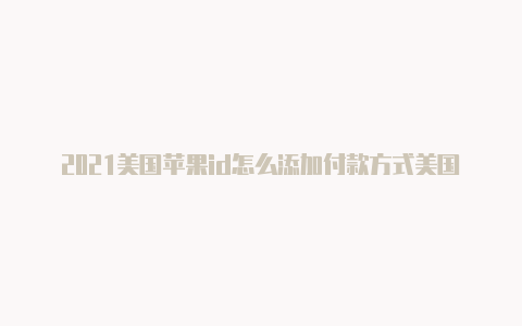 2021美国苹果id怎么添加付款方式美国苹果id账号密码共享