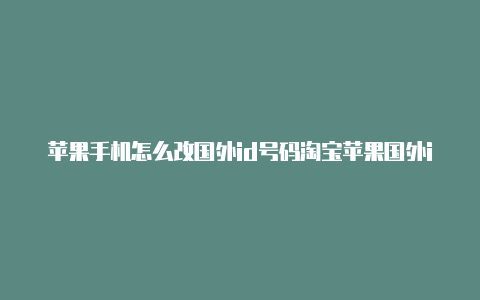 苹果手机怎么改国外id号码淘宝苹果国外id