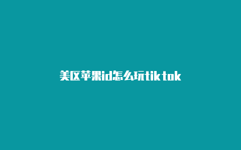 美区苹果id怎么玩tiktok