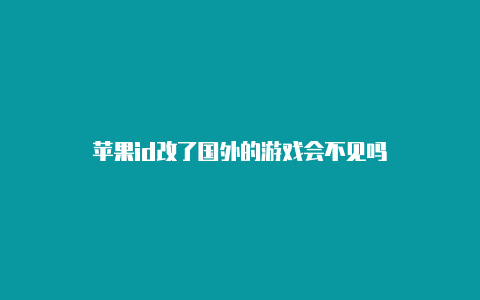 苹果id改了国外的游戏会不见吗