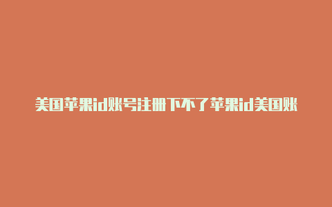 美国苹果id账号注册下不了苹果id美国账号大全2020