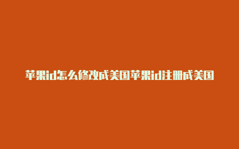 苹果id怎么修改成美国苹果id注册成美国的了