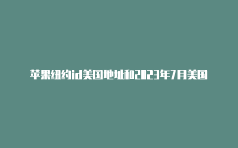 苹果纽约id美国地址和2023年7月美国苹果id邮编