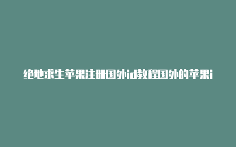 绝地求生苹果注册国外id教程国外的苹果id有什么用