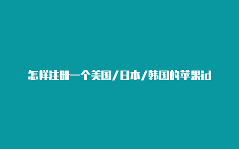 怎样注册一个美国/日本/韩国的苹果id