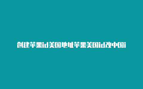 创建苹果id美国地址苹果美国id改中国id