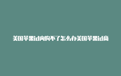 美国苹果id内购不了怎么办美国苹果id商店