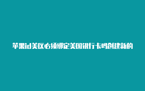 苹果id美区必须绑定美国银行卡吗创建新的美国苹果id账号